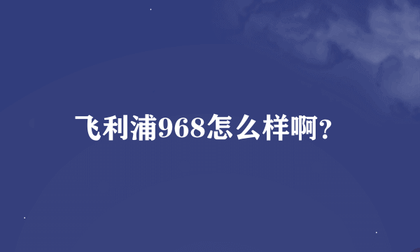 飞利浦968怎么样啊？