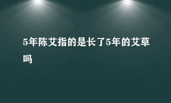 5年陈艾指的是长了5年的艾草吗