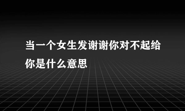 当一个女生发谢谢你对不起给你是什么意思