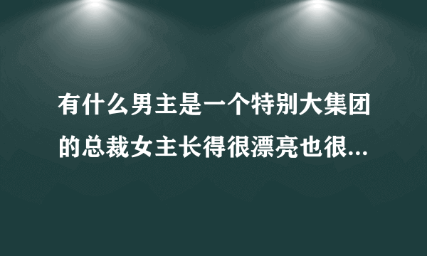 有什么男主是一个特别大集团的总裁女主长得很漂亮也很聪明的现代言情小说