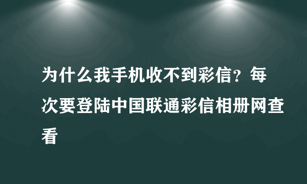 为什么我手机收不到彩信？每次要登陆中国联通彩信相册网查看