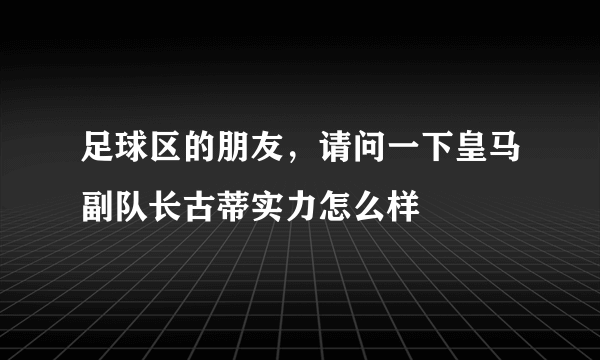 足球区的朋友，请问一下皇马副队长古蒂实力怎么样