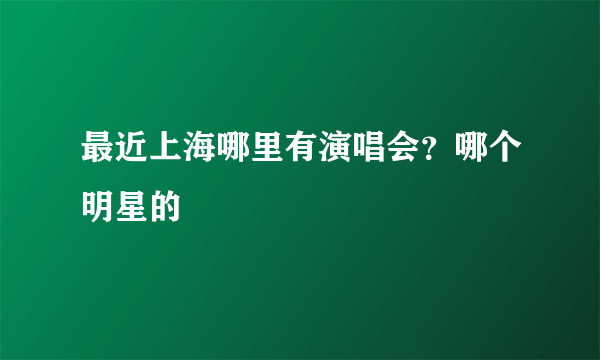 最近上海哪里有演唱会？哪个明星的