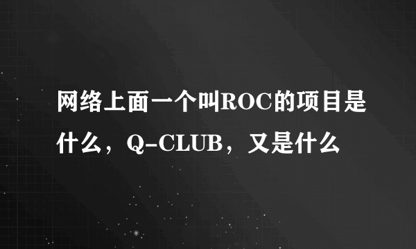 网络上面一个叫ROC的项目是什么，Q-CLUB，又是什么