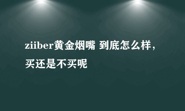 ziiber黄金烟嘴 到底怎么样，买还是不买呢