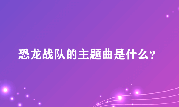 恐龙战队的主题曲是什么？