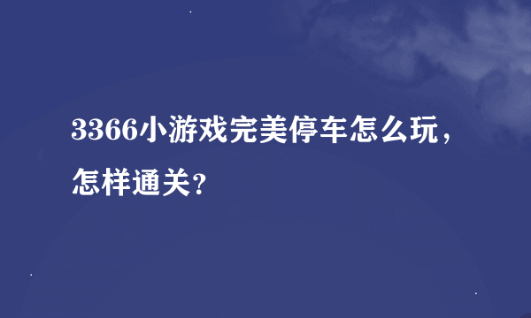 3366小游戏完美停车怎么玩，怎样通关？