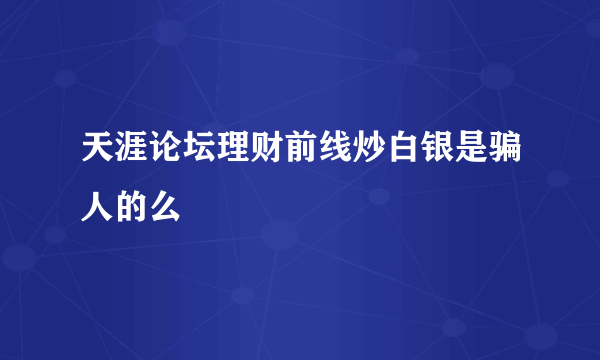 天涯论坛理财前线炒白银是骗人的么