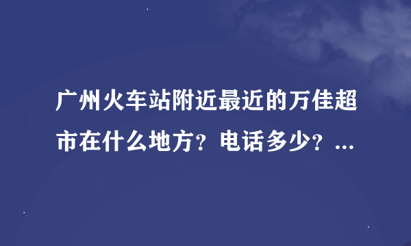 广州火车站附近最近的万佳超市在什么地方？电话多少？谢谢了，大神帮忙啊