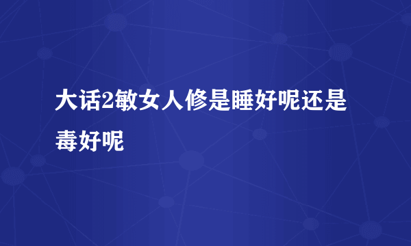 大话2敏女人修是睡好呢还是毒好呢