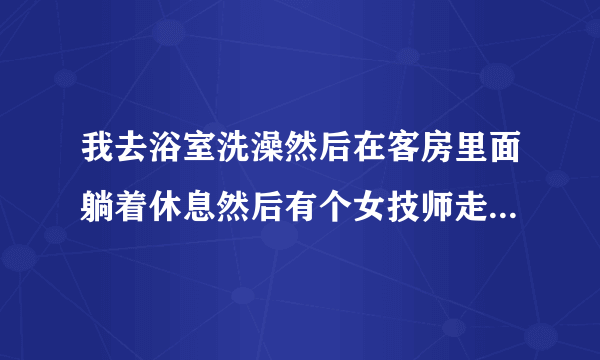 我去浴室洗澡然后在客房里面躺着休息然后有个女技师走过来问我需要服务吗是什么意思？