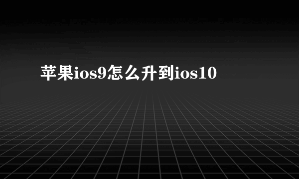 苹果ios9怎么升到ios10