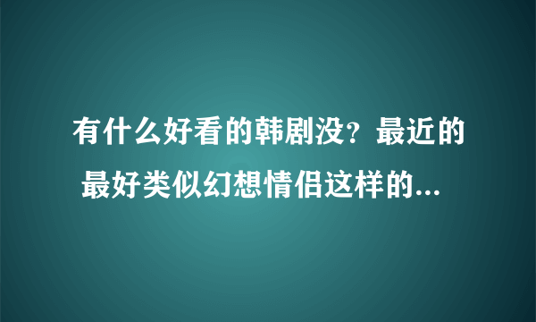 有什么好看的韩剧没？最近的 最好类似幻想情侣这样的！觉得这部超经典的说~