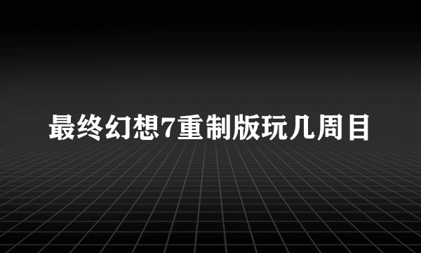 最终幻想7重制版玩几周目