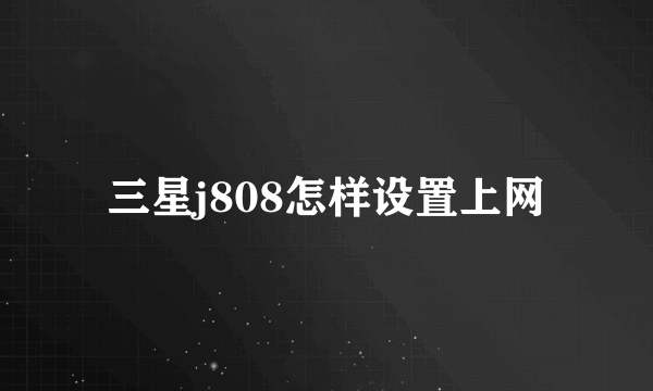 三星j808怎样设置上网