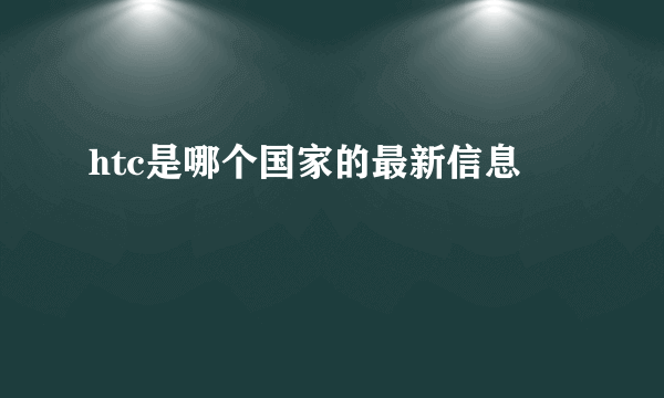 htc是哪个国家的最新信息