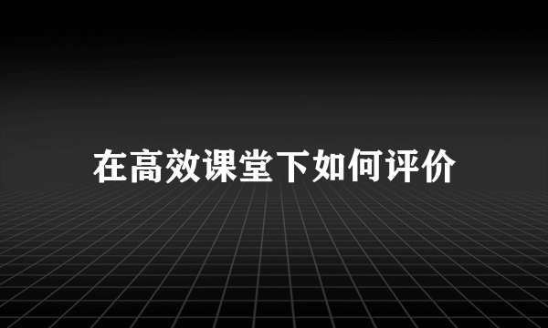 在高效课堂下如何评价