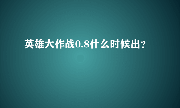 英雄大作战0.8什么时候出？