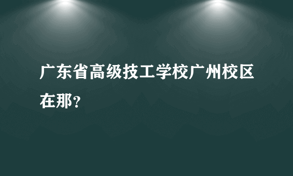 广东省高级技工学校广州校区在那？