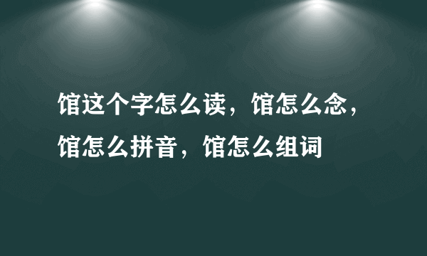 馆这个字怎么读，馆怎么念，馆怎么拼音，馆怎么组词