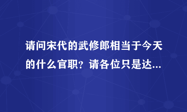 请问宋代的武修郎相当于今天的什么官职？请各位只是达人满足下我的好奇心，不胜感激