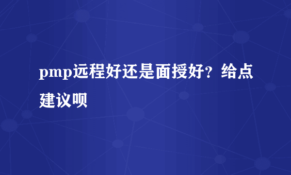 pmp远程好还是面授好？给点建议呗