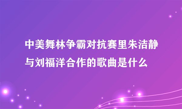 中美舞林争霸对抗赛里朱洁静与刘福洋合作的歌曲是什么