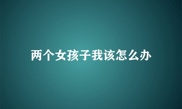 两个女孩子我该怎么办