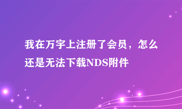 我在万宇上注册了会员，怎么还是无法下载NDS附件