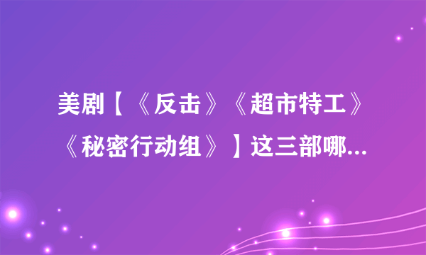 美剧【《反击》《超市特工》《秘密行动组》】这三部哪一部最好看？分别是什么类型的？