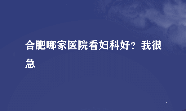 合肥哪家医院看妇科好？我很急