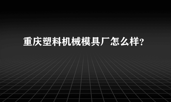 重庆塑料机械模具厂怎么样？