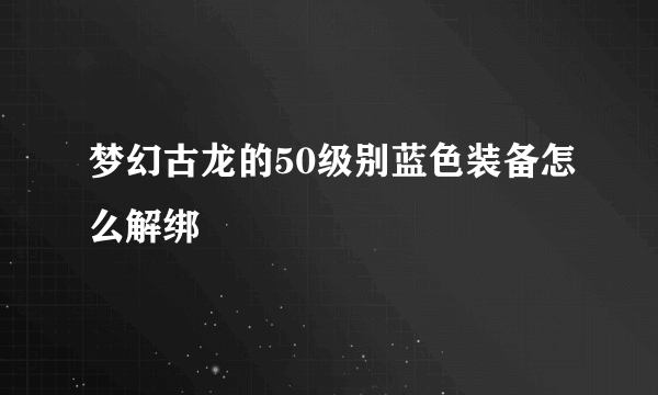 梦幻古龙的50级别蓝色装备怎么解绑