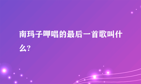 南玛子呷唱的最后一首歌叫什么?