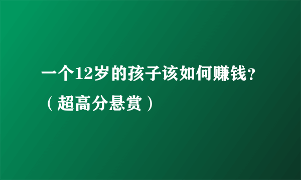 一个12岁的孩子该如何赚钱？（超高分悬赏）