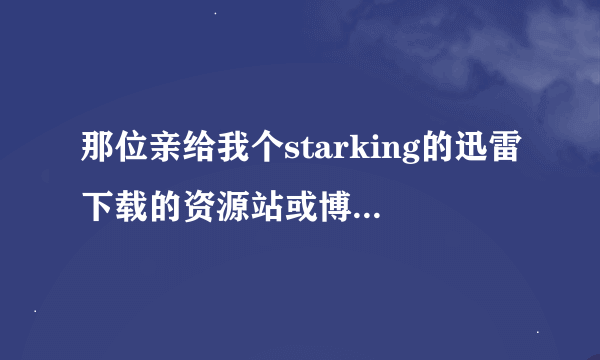 那位亲给我个starking的迅雷下载的资源站或博客，感激不尽～