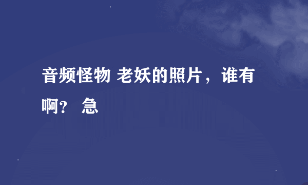 音频怪物 老妖的照片，谁有啊？ 急