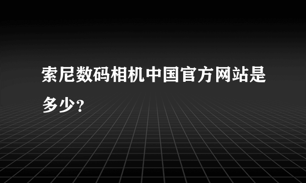 索尼数码相机中国官方网站是多少？