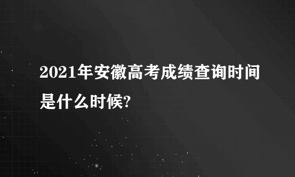 2021年安徽高考成绩查询时间是什么时候?