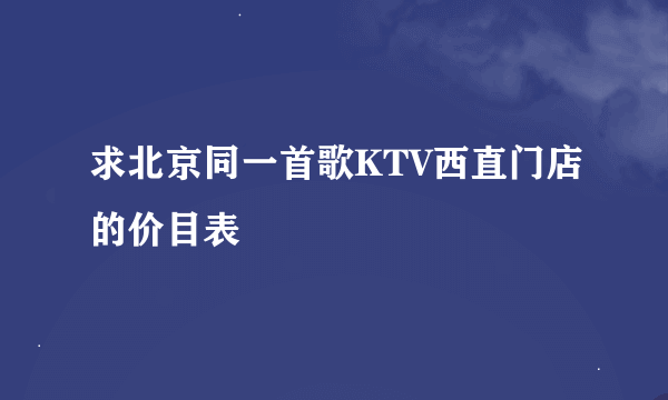 求北京同一首歌KTV西直门店的价目表