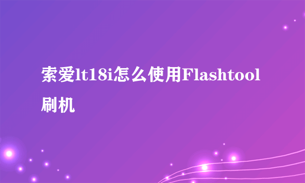 索爱lt18i怎么使用Flashtool刷机