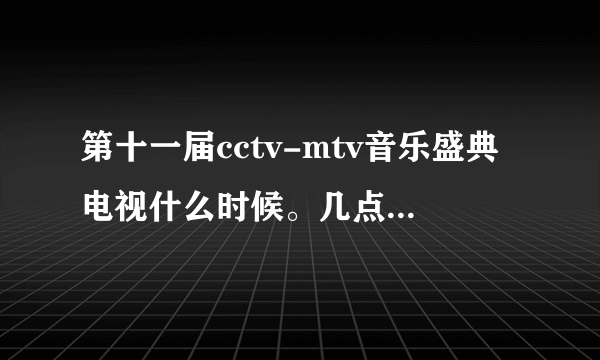 第十一届cctv-mtv音乐盛典电视什么时候。几点播出？？、