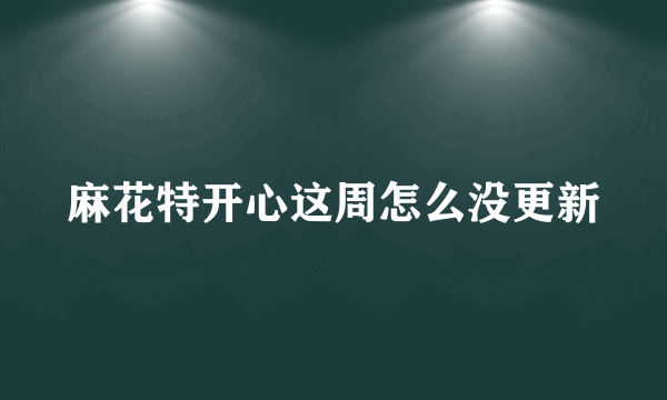 麻花特开心这周怎么没更新