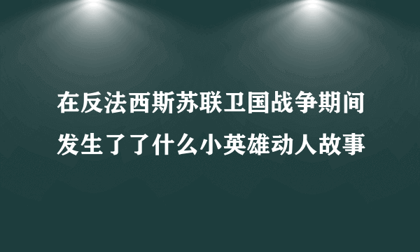 在反法西斯苏联卫国战争期间发生了了什么小英雄动人故事