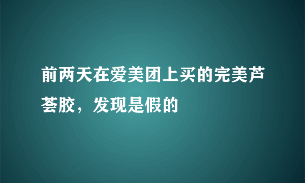 前两天在爱美团上买的完美芦荟胶，发现是假的