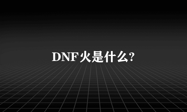 DNF火是什么?