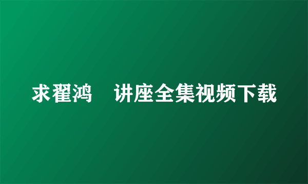 求翟鸿燊讲座全集视频下载