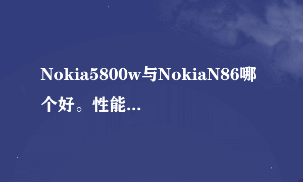 Nokia5800w与NokiaN86哪个好。性能价格都说下。谢谢了