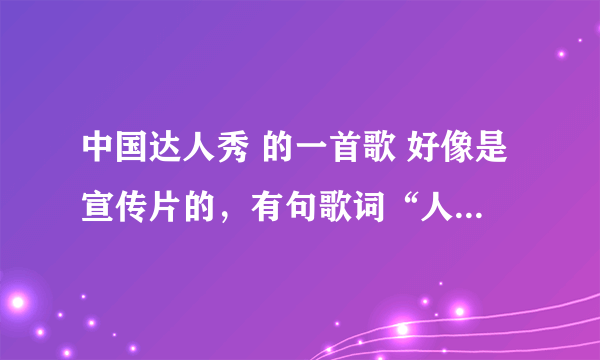 中国达人秀 的一首歌 好像是宣传片的，有句歌词“人生起落不过是从头再来，我空缺的是你童话般的爱”