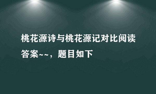 桃花源诗与桃花源记对比阅读答案~~，题目如下